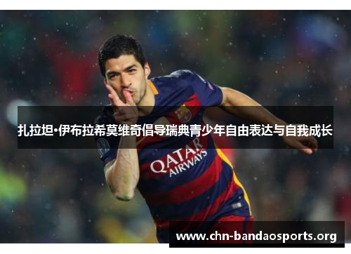 扎拉坦·伊布拉希莫维奇倡导瑞典青少年自由表达与自我成长 扎拉坦·伊布拉希莫维奇倡导瑞典青少年自由表达与自我成长