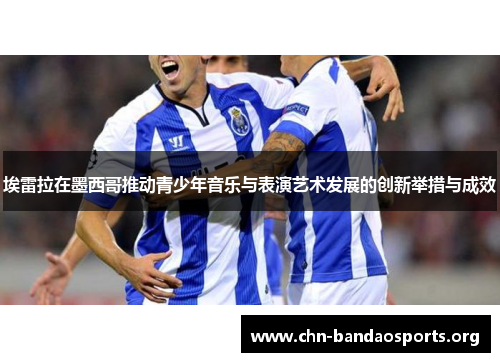 埃雷拉在墨西哥推动青少年音乐与表演艺术发展的创新举措与成效 埃雷拉在墨西哥推动青少年音乐与表演艺术发展的创新举措与成效