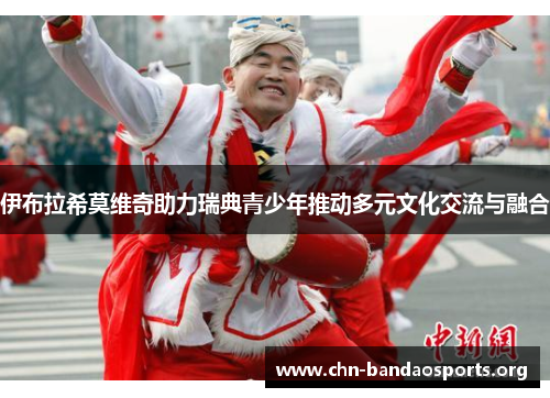 伊布拉希莫维奇助力瑞典青少年推动多元文化交流与融合 伊布拉希莫维奇助力瑞典青少年推动多元文化交流与融合