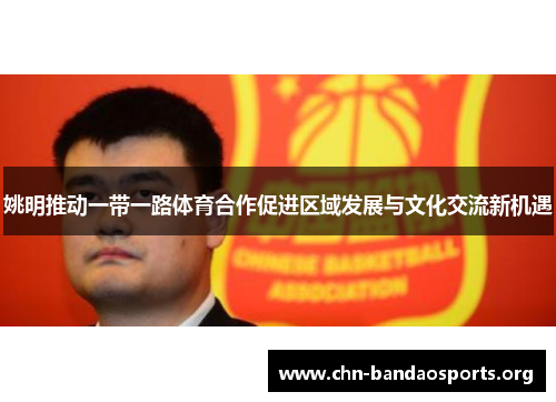 姚明推动一带一路体育合作促进区域发展与文化交流新机遇 姚明推动一带一路体育合作促进区域发展与文化交流新机遇