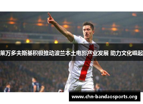莱万多夫斯基积极推动波兰本土电影产业发展 助力文化崛起 莱万多夫斯基积极推动波兰本土电影产业发展 助力文化崛起