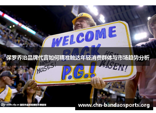 保罗乔治品牌代言如何精准触达年轻消费群体与市场趋势分析 保罗乔治品牌代言如何精准触达年轻消费群体与市场趋势分析