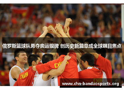 俄罗斯篮球队勇夺奥运银牌 创历史新篇章成全球瞩目焦点 俄罗斯篮球队勇夺奥运银牌 创历史新篇章成全球瞩目焦点