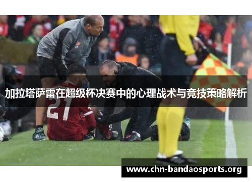 加拉塔萨雷在超级杯决赛中的心理战术与竞技策略解析 加拉塔萨雷在超级杯决赛中的心理战术与竞技策略解析