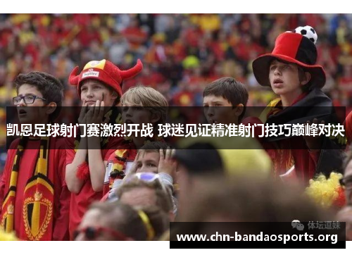 凯恩足球射门赛激烈开战 球迷见证精准射门技巧巅峰对决 凯恩足球射门赛激烈开战 球迷见证精准射门技巧巅峰对决