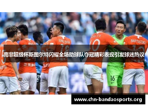 南非超级杯斯图尔特闪耀全场助球队夺冠精彩表现引发球迷热议 南非超级杯斯图尔特闪耀全场助球队夺冠精彩表现引发球迷热议