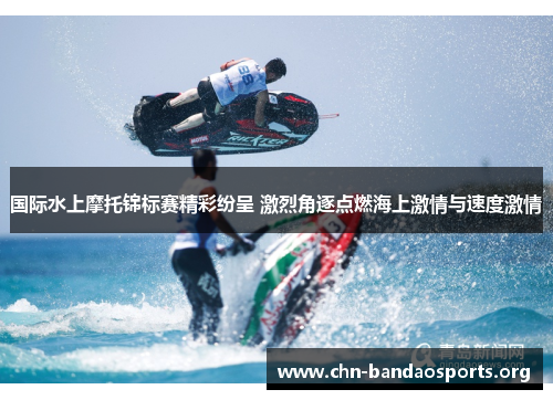 国际水上摩托锦标赛精彩纷呈 激烈角逐点燃海上激情与速度激情 国际水上摩托锦标赛精彩纷呈 激烈角逐点燃海上激情与速度激情