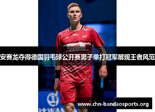 安赛龙夺得德国羽毛球公开赛男子单打冠军展现王者风范 安赛龙夺得德国羽毛球公开赛男子单打冠军展现王者风范