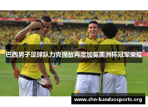 巴西男子足球队力克强敌再度加冕美洲杯冠军荣耀 巴西男子足球队力克强敌再度加冕美洲杯冠军荣耀