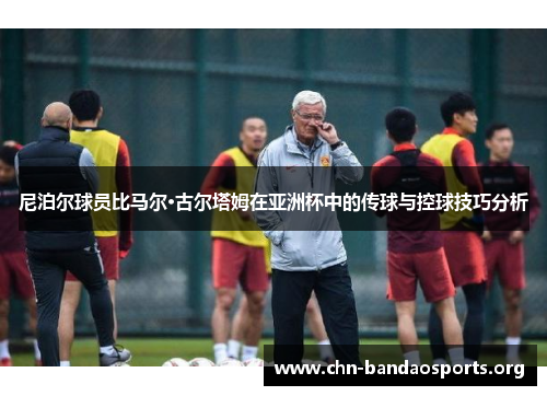 尼泊尔球员比马尔·古尔塔姆在亚洲杯中的传球与控球技巧分析 尼泊尔球员比马尔·古尔塔姆在亚洲杯中的传球与控球技巧分析