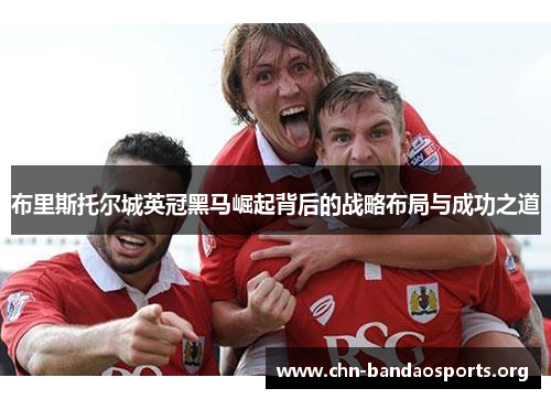 布里斯托尔城英冠黑马崛起背后的战略布局与成功之道 布里斯托尔城英冠黑马崛起背后的战略布局与成功之道