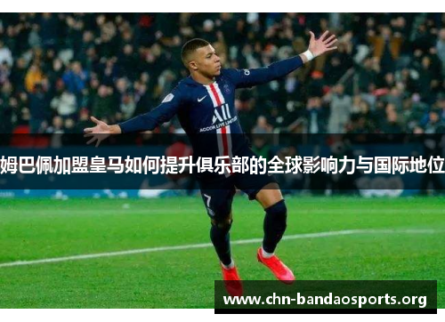 姆巴佩加盟皇马如何提升俱乐部的全球影响力与国际地位 姆巴佩加盟皇马如何提升俱乐部的全球影响力与国际地位