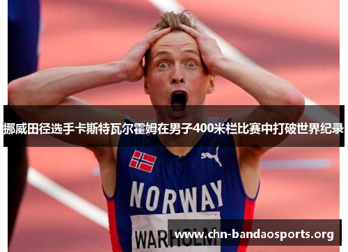 挪威田径选手卡斯特瓦尔霍姆在男子400米栏比赛中打破世界纪录 挪威田径选手卡斯特瓦尔霍姆在男子400米栏比赛中打破世界纪录