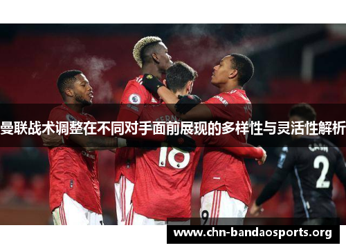 曼联战术调整在不同对手面前展现的多样性与灵活性解析 曼联战术调整在不同对手面前展现的多样性与灵活性解析