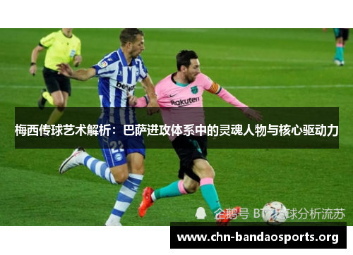 梅西传球艺术解析:巴萨进攻体系中的灵魂人物与核心驱动力 梅西传球艺术解析:巴萨进攻体系中的灵魂人物与核心驱动力