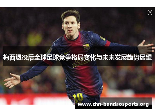 梅西退役后全球足球竞争格局变化与未来发展趋势展望 梅西退役后全球足球竞争格局变化与未来发展趋势展望