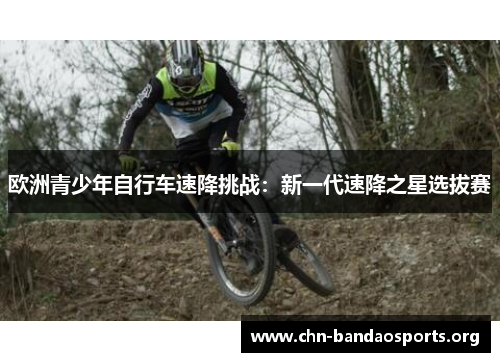 欧洲青少年自行车速降挑战:新一代速降之星选拔赛 欧洲青少年自行车速降挑战:新一代速降之星选拔赛