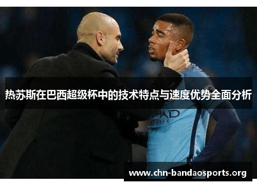 热苏斯在巴西超级杯中的技术特点与速度优势全面分析 热苏斯在巴西超级杯中的技术特点与速度优势全面分析
