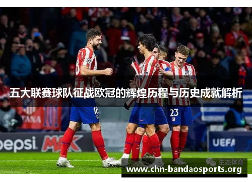 五大联赛球队征战欧冠的辉煌历程与历史成就解析 五大联赛球队征战欧冠的辉煌历程与历史成就解析