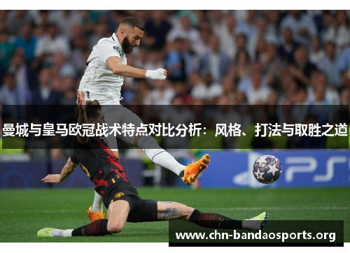 曼城与皇马欧冠战术特点对比分析:风格、打法与取胜之道 曼城与皇马欧冠战术特点对比分析:风格、打法与取胜之道