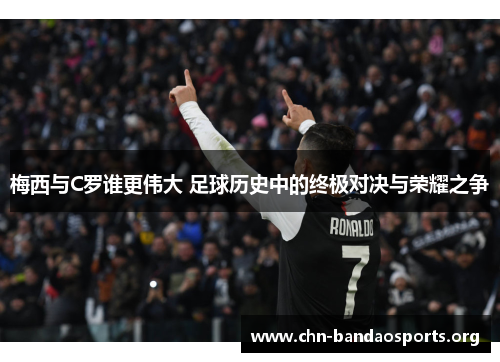 梅西与C罗谁更伟大 足球历史中的终极对决与荣耀之争