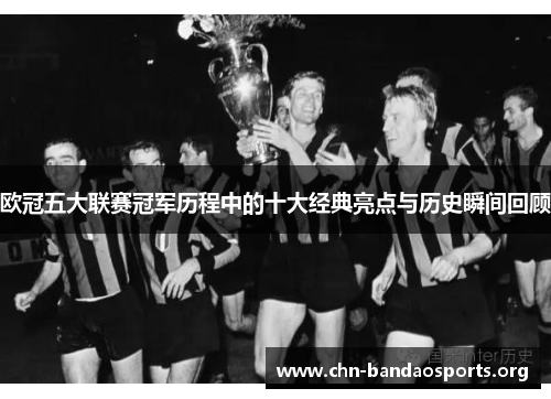 欧冠五大联赛冠军历程中的十大经典亮点与历史瞬间回顾