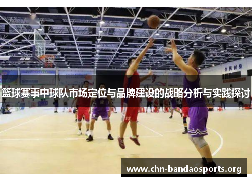 篮球赛事中球队市场定位与品牌建设的战略分析与实践探讨