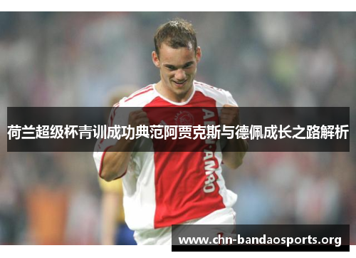 荷兰超级杯青训成功典范阿贾克斯与德佩成长之路解析 荷兰超级杯青训成功典范阿贾克斯与德佩成长之路解析