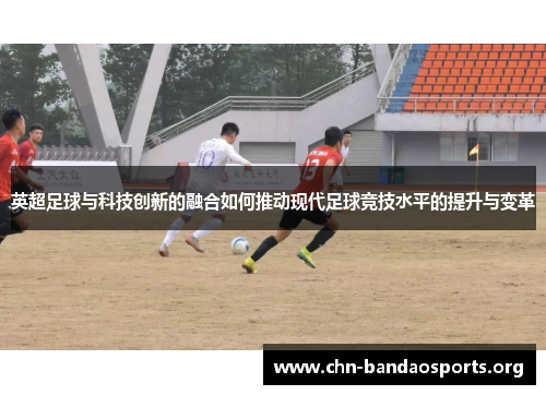 英超足球与科技创新的融合如何推动现代足球竞技水平的提升与变革 英超足球与科技创新的融合如何推动现代足球竞技水平的提升与变革