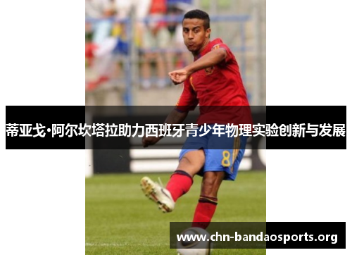 蒂亚戈·阿尔坎塔拉助力西班牙青少年物理实验创新与发展 蒂亚戈·阿尔坎塔拉助力西班牙青少年物理实验创新与发展