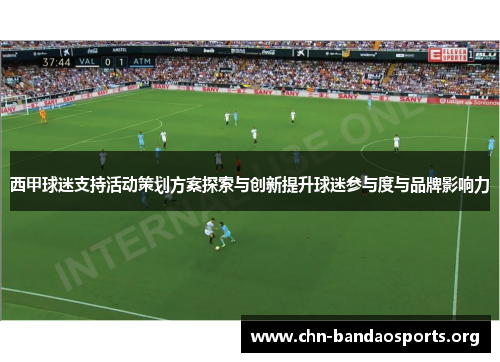 西甲球迷支持活动策划方案探索与创新提升球迷参与度与品牌影响力 西甲球迷支持活动策划方案探索与创新提升球迷参与度与品牌影响力