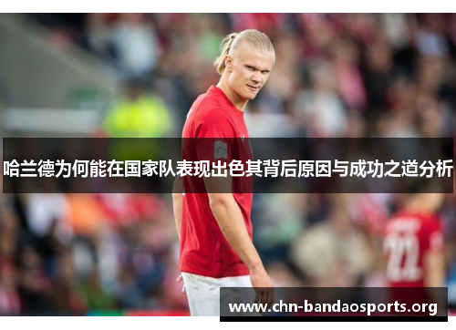 哈兰德为何能在国家队表现出色其背后原因与成功之道分析