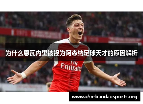 为什么恩瓦内里被视为阿森纳足球天才的原因解析 为什么恩瓦内里被视为阿森纳足球天才的原因解析