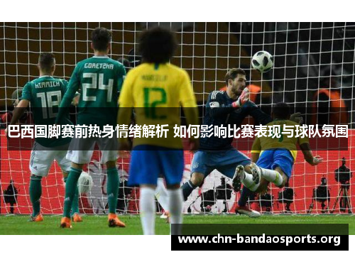 巴西国脚赛前热身情绪解析 如何影响比赛表现与球队氛围 巴西国脚赛前热身情绪解析 如何影响比赛表现与球队氛围