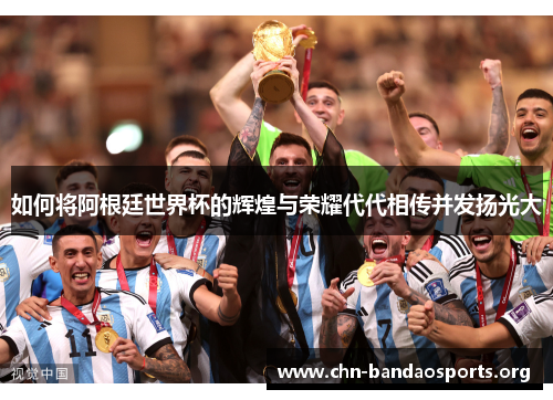 如何将阿根廷世界杯的辉煌与荣耀代代相传并发扬光大 如何将阿根廷世界杯的辉煌与荣耀代代相传并发扬光大