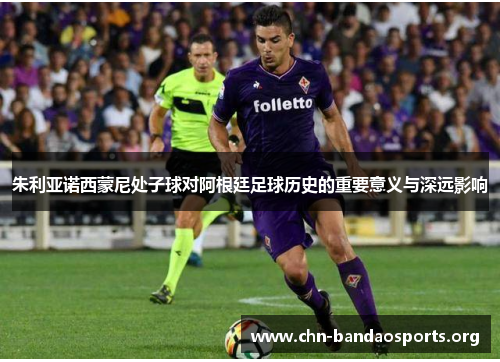 朱利亚诺西蒙尼处子球对阿根廷足球历史的重要意义与深远影响 朱利亚诺西蒙尼处子球对阿根廷足球历史的重要意义与深远影响