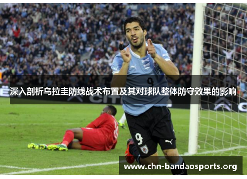 深入剖析乌拉圭防线战术布置及其对球队整体防守效果的影响 深入剖析乌拉圭防线战术布置及其对球队整体防守效果的影响