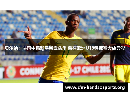 贝尔纳:法国中场新星崭露头角 曾在欧洲U19锦标赛大放异彩 贝尔纳:法国中场新星崭露头角 曾在欧洲U19锦标赛大放异彩