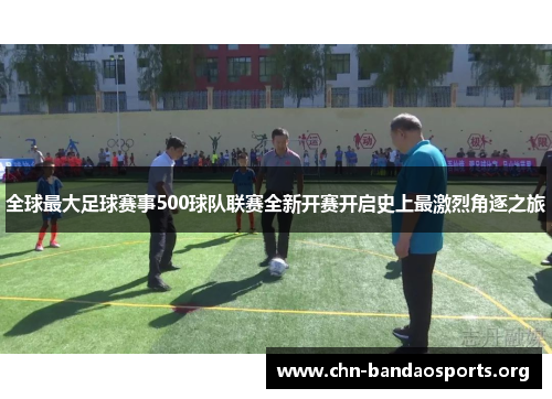 全球最大足球赛事500球队联赛全新开赛开启史上最激烈角逐之旅 全球最大足球赛事500球队联赛全新开赛开启史上最激烈角逐之旅