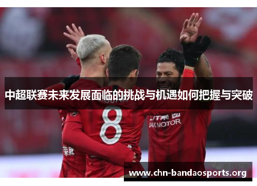 中超联赛未来发展面临的挑战与机遇如何把握与突破 中超联赛未来发展面临的挑战与机遇如何把握与突破