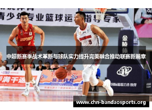 中超新赛季战术革新与球队实力提升完美融合推动联赛新篇章 中超新赛季战术革新与球队实力提升完美融合推动联赛新篇章