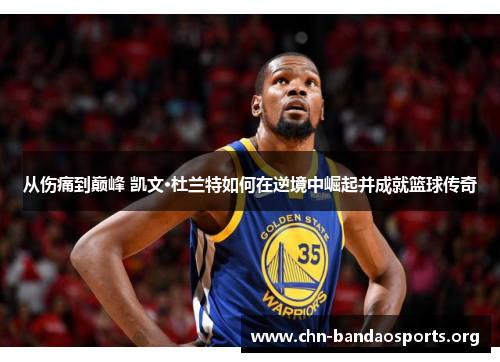 从伤痛到巅峰 凯文·杜兰特如何在逆境中崛起并成就篮球传奇