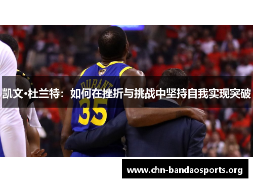 凯文·杜兰特:如何在挫折与挑战中坚持自我实现突破 凯文·杜兰特:如何在挫折与挑战中坚持自我实现突破