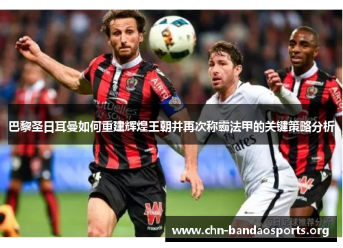 巴黎圣日耳曼如何重建辉煌王朝并再次称霸法甲的关键策略分析 巴黎圣日耳曼如何重建辉煌王朝并再次称霸法甲的关键策略分析