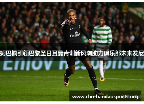 姆巴佩引领巴黎圣日耳曼青训新风潮助力俱乐部未来发展 姆巴佩引领巴黎圣日耳曼青训新风潮助力俱乐部未来发展