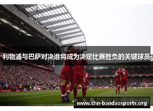 利物浦与巴萨对决谁将成为决定比赛胜负的关键球员 利物浦与巴萨对决谁将成为决定比赛胜负的关键球员