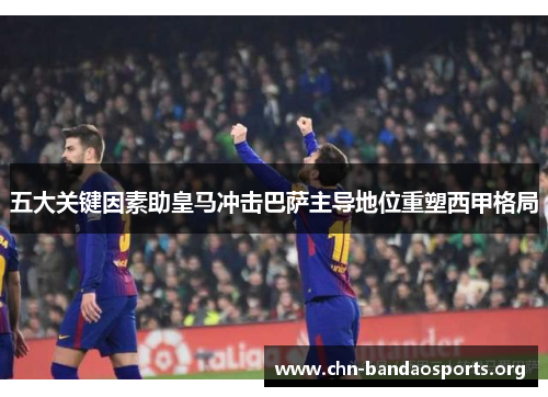 五大关键因素助皇马冲击巴萨主导地位重塑西甲格局 五大关键因素助皇马冲击巴萨主导地位重塑西甲格局