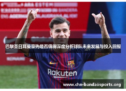 巴黎圣日耳曼豪购是否值得深度分析球队未来发展与投入回报