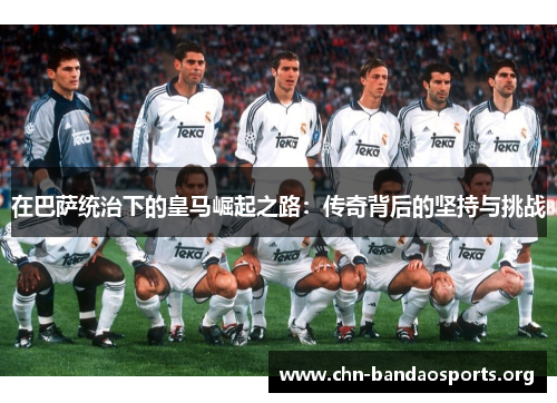 在巴萨统治下的皇马崛起之路:传奇背后的坚持与挑战 在巴萨统治下的皇马崛起之路:传奇背后的坚持与挑战