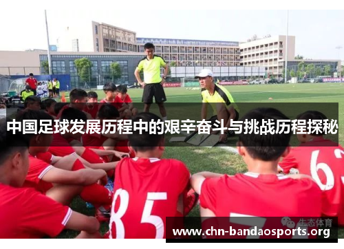 中国足球发展历程中的艰辛奋斗与挑战历程探秘 中国足球发展历程中的艰辛奋斗与挑战历程探秘